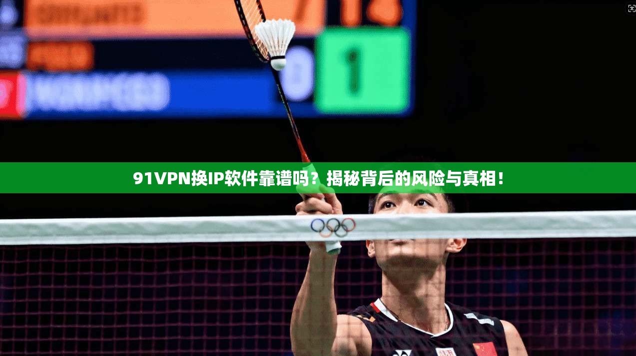 91VPN换IP软件靠谱吗？揭秘背后的风险与真相！