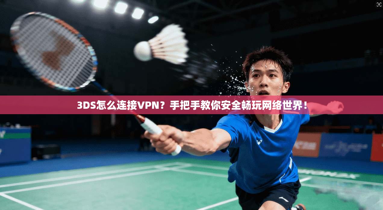 3DS怎么连接VPN？手把手教你安全畅玩网络世界！