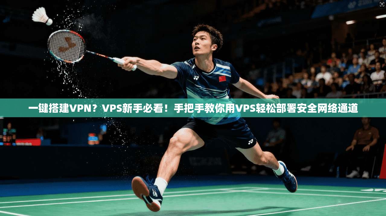一键搭建VPN？VPS新手必看！手把手教你用VPS轻松部署安全网络通道
