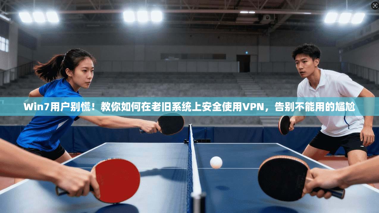 Win7用户别慌！教你如何在老旧系统上安全使用VPN，告别不能用的尴尬