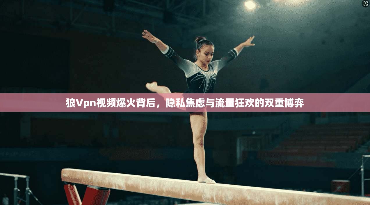 狼Vpn视频爆火背后，隐私焦虑与流量狂欢的双重博弈