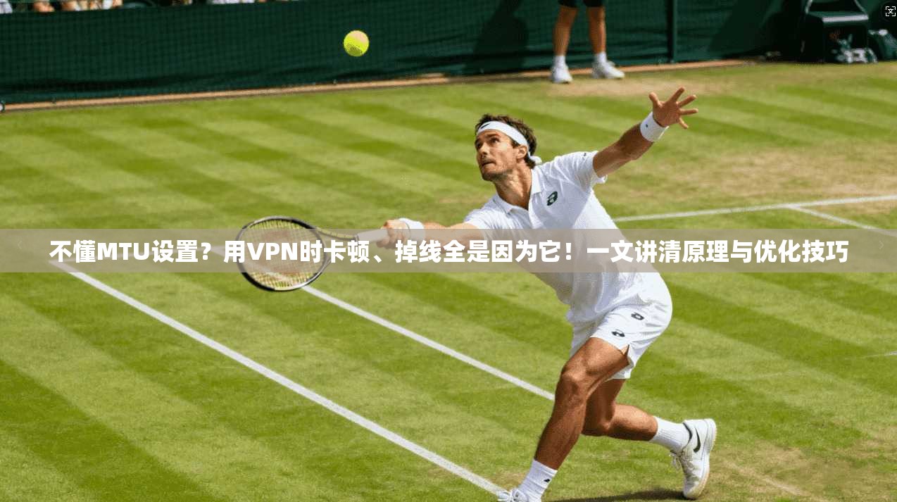 不懂MTU设置？用VPN时卡顿、掉线全是因为它！一文讲清原理与优化技巧