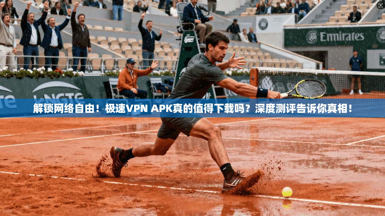 解锁网络自由！极速VPN APK真的值得下载吗？深度测评告诉你真相！