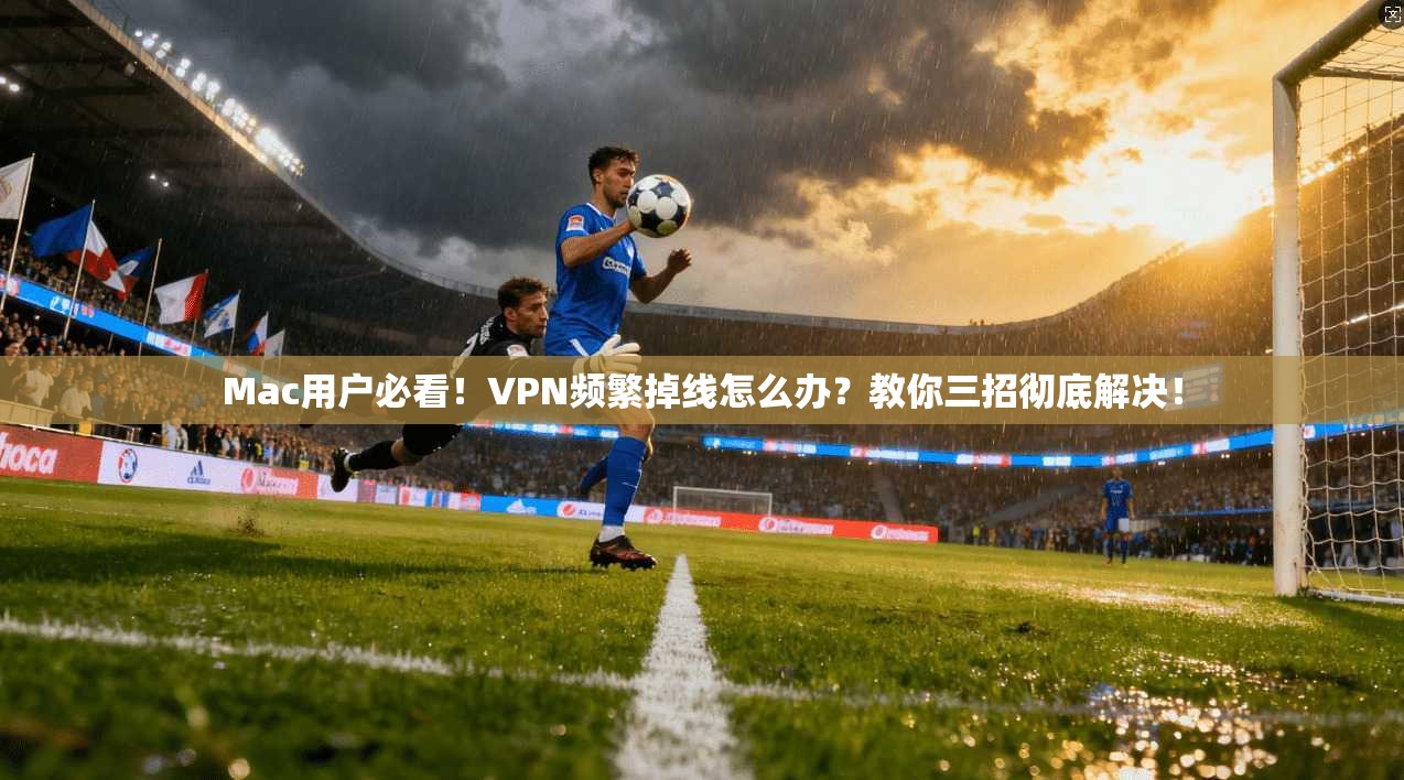 Mac用户必看！VPN频繁掉线怎么办？教你三招彻底解决！