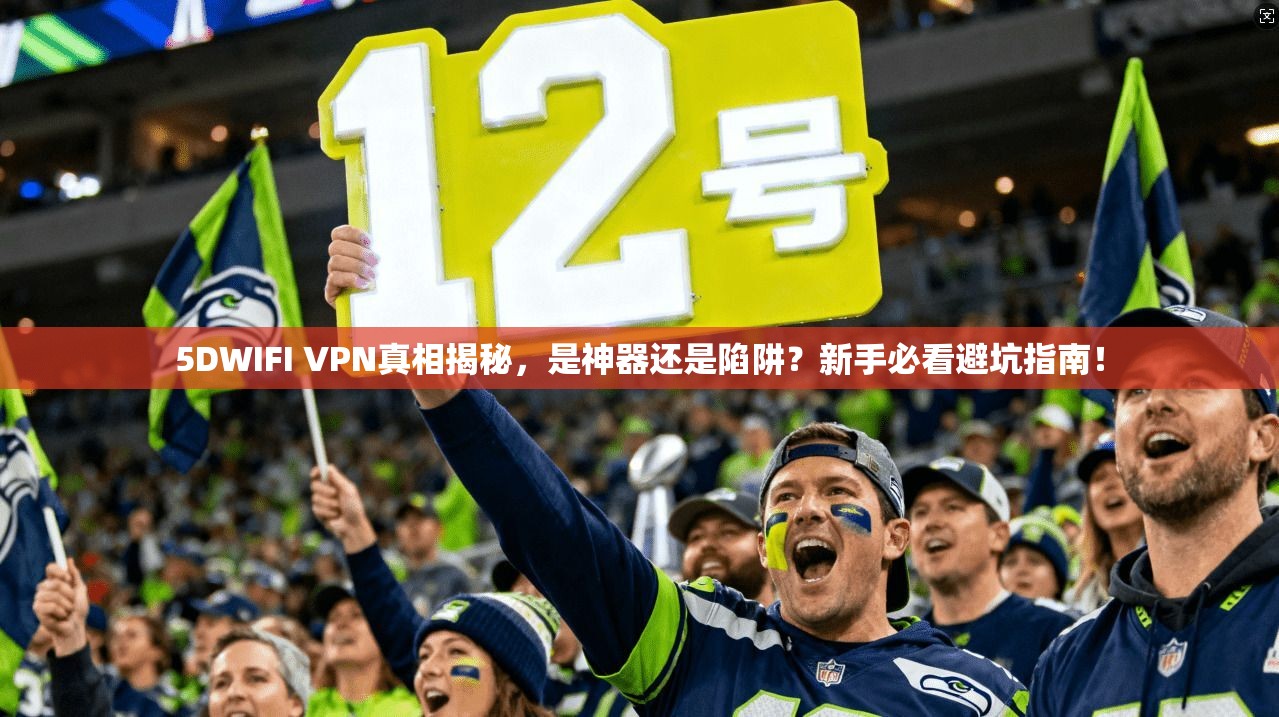 5DWIFI VPN真相揭秘，是神器还是陷阱？新手必看避坑指南！