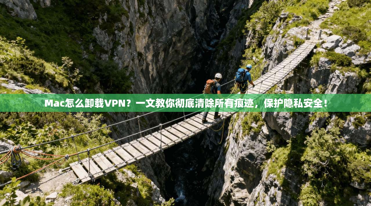 Mac怎么卸载VPN？一文教你彻底清除所有痕迹，保护隐私安全！
