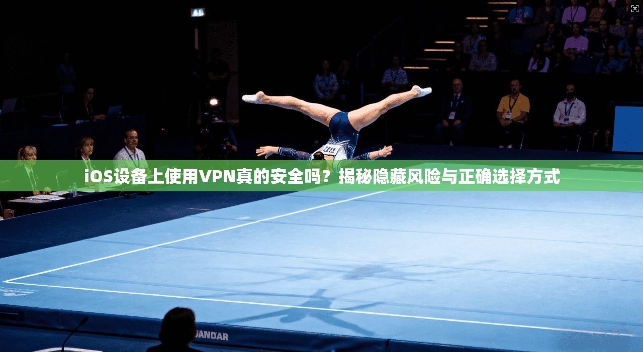 iOS设备上使用VPN真的安全吗？揭秘隐藏风险与正确选择方式