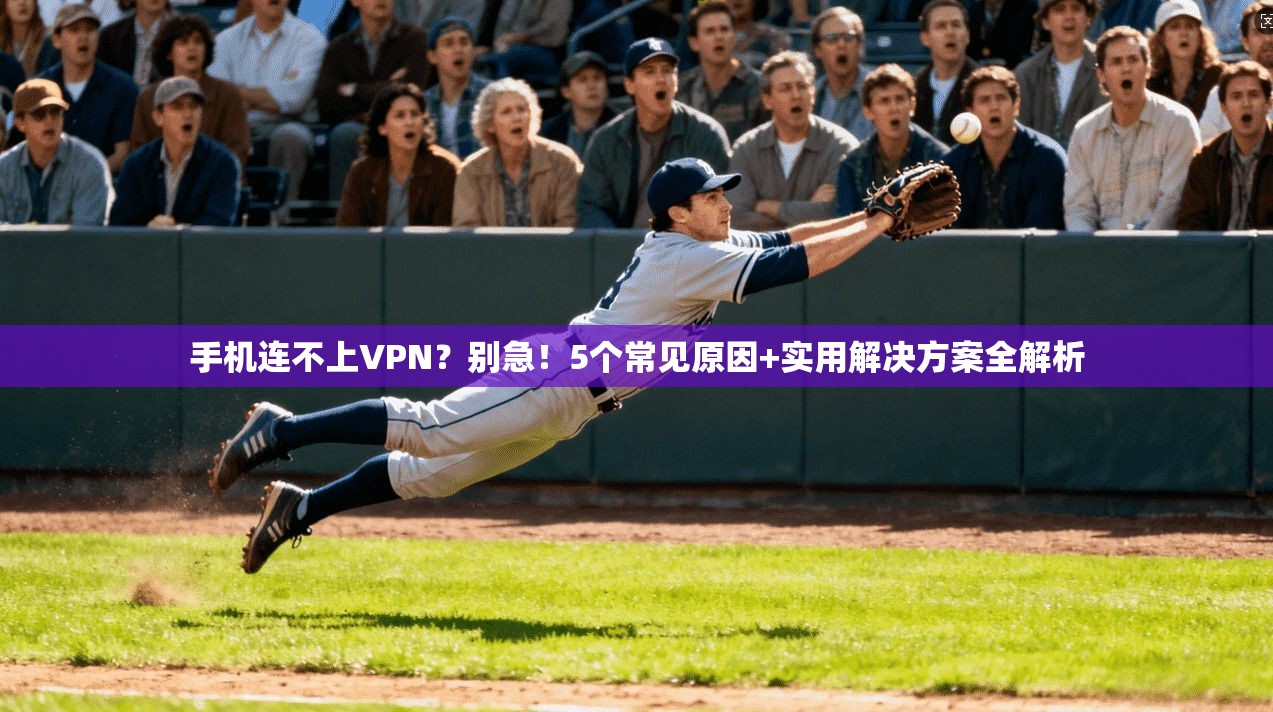 手机连不上VPN？别急！5个常见原因+实用解决方案全解析