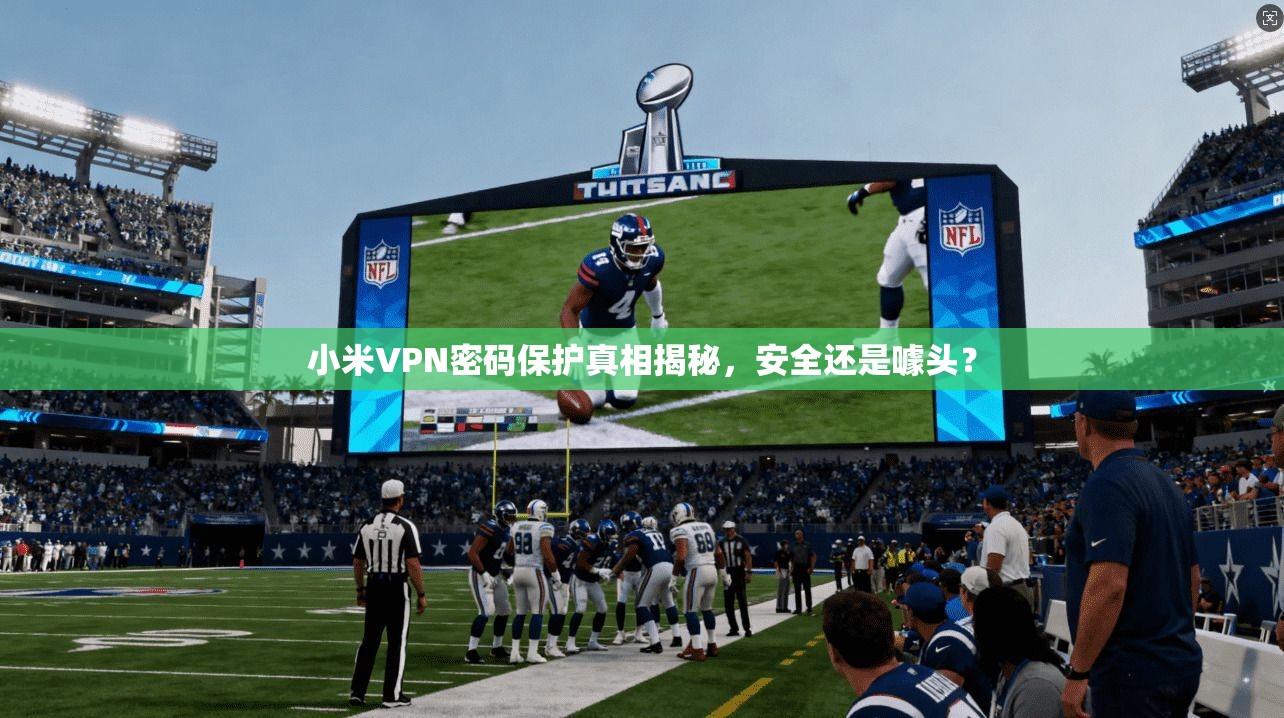 小米VPN密码保护真相揭秘，安全还是噱头？