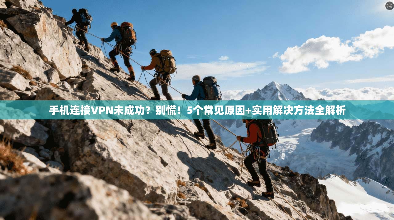 手机连接VPN未成功？别慌！5个常见原因+实用解决方法全解析