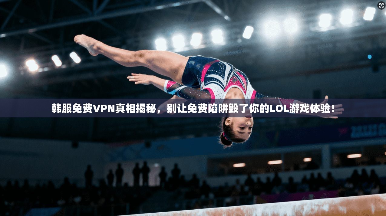 韩服免费VPN真相揭秘，别让免费陷阱毁了你的LOL游戏体验！