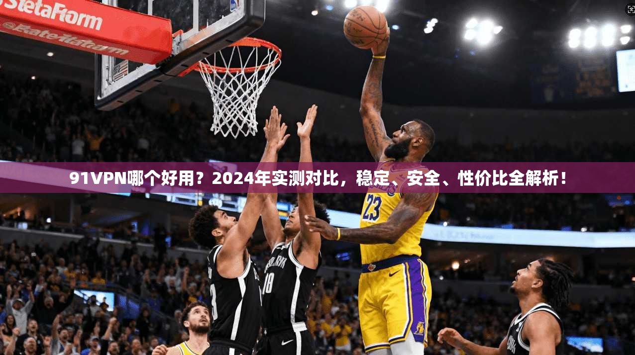 91VPN哪个好用？2024年实测对比，稳定、安全、性价比全解析！