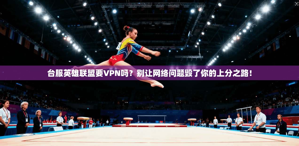 台服英雄联盟要VPN吗？别让网络问题毁了你的上分之路！