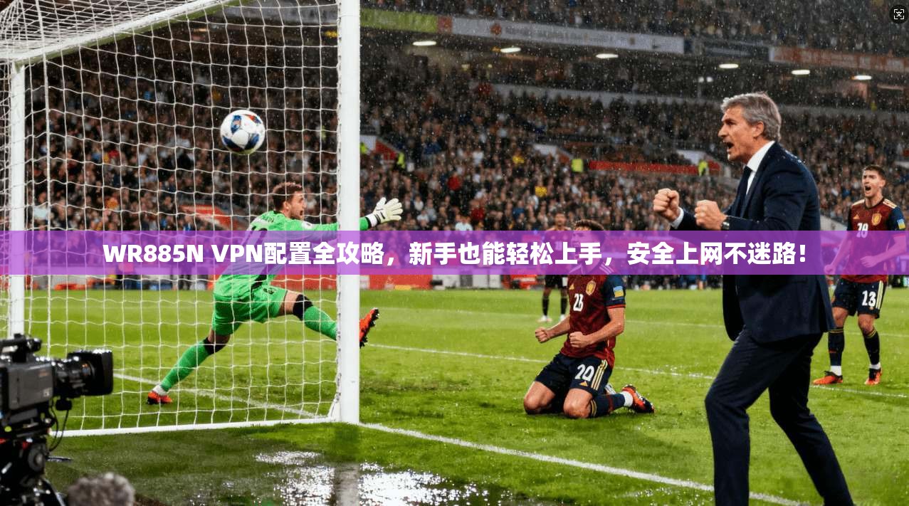 WR885N VPN配置全攻略，新手也能轻松上手，安全上网不迷路！