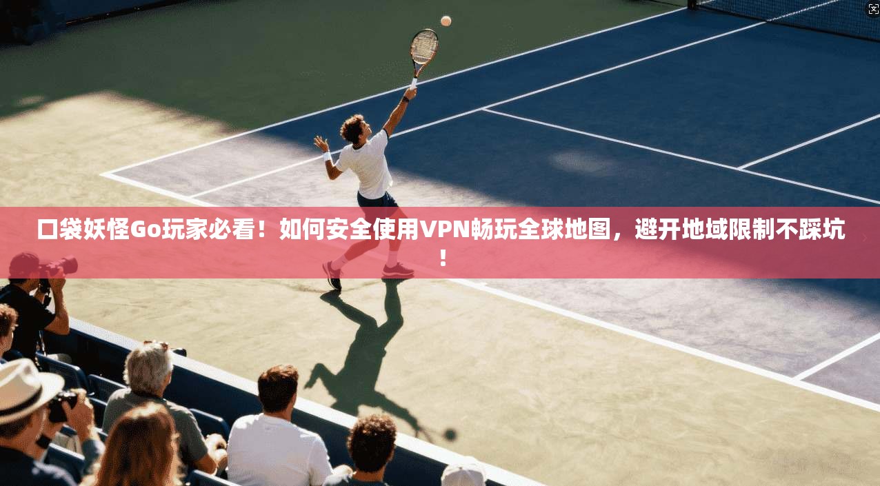 口袋妖怪Go玩家必看！如何安全使用VPN畅玩全球地图，避开地域限制不踩坑！