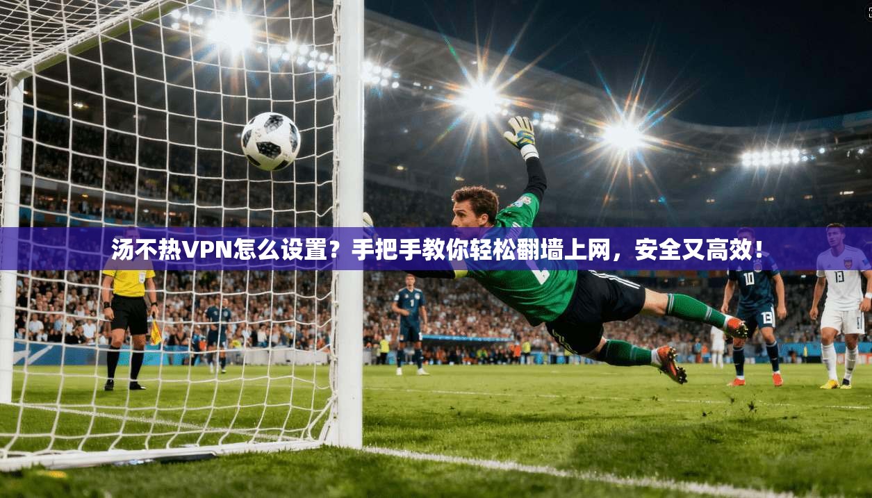 汤不热VPN怎么设置？手把手教你轻松翻墙上网，安全又高效！