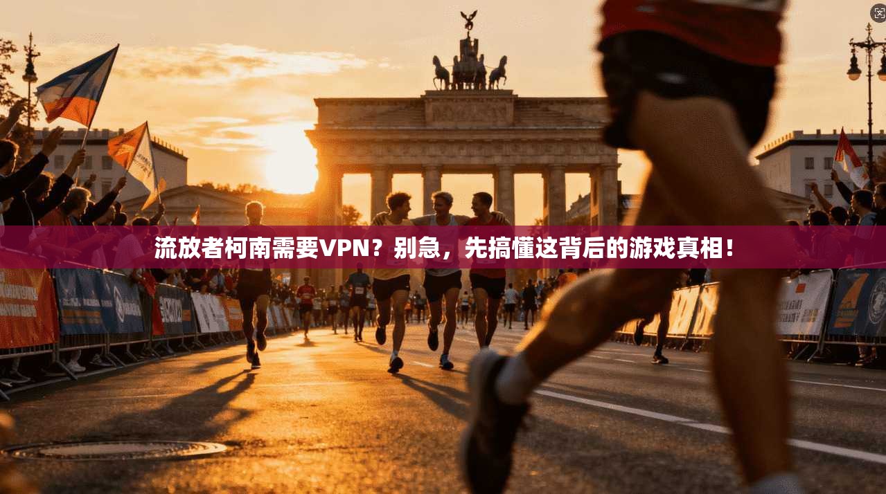 流放者柯南需要VPN？别急，先搞懂这背后的游戏真相！