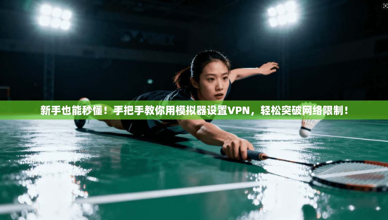 新手也能秒懂！手把手教你用模拟器设置VPN，轻松突破网络限制！