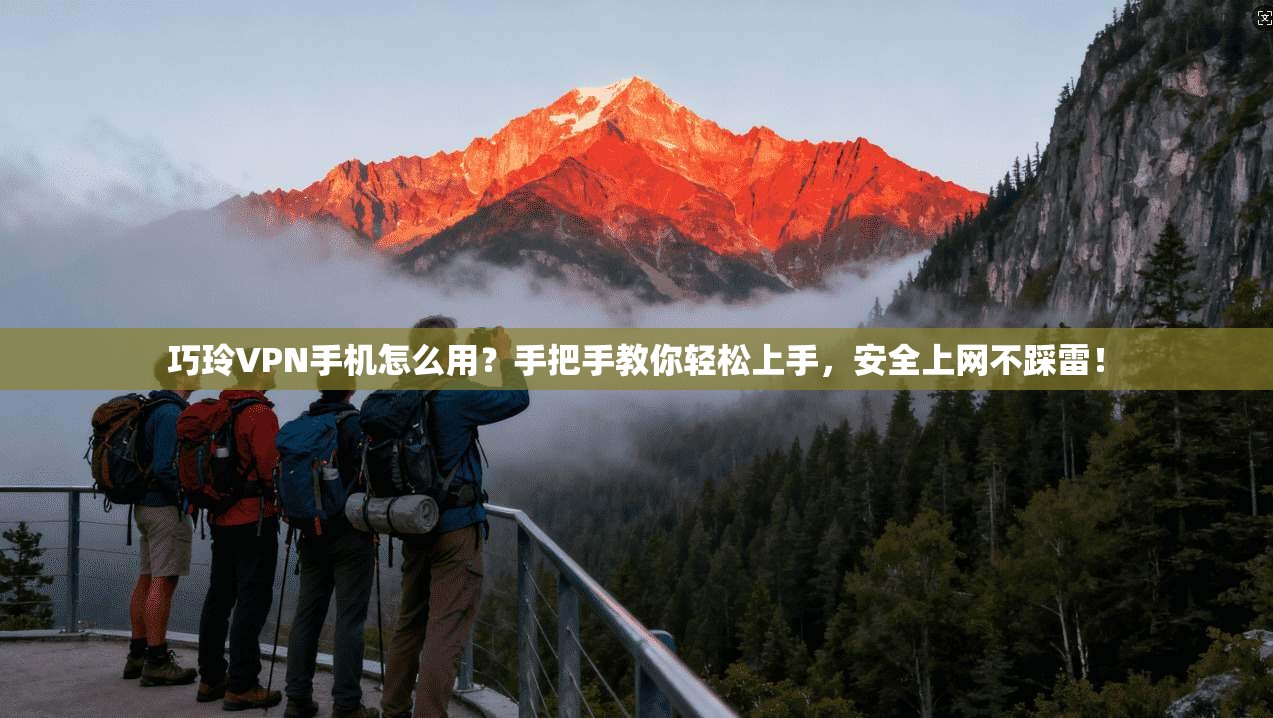 巧玲VPN手机怎么用?手把手教你轻松上手,安全上网不踩雷!