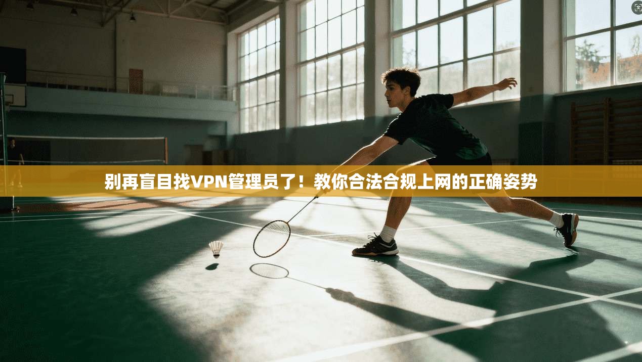 别再盲目找VPN管理员了！教你合法合规上网的正确姿势