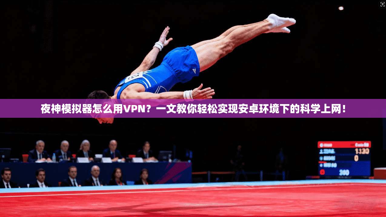夜神模拟器怎么用VPN?一文教你轻松实现安卓环境下的科学上网!