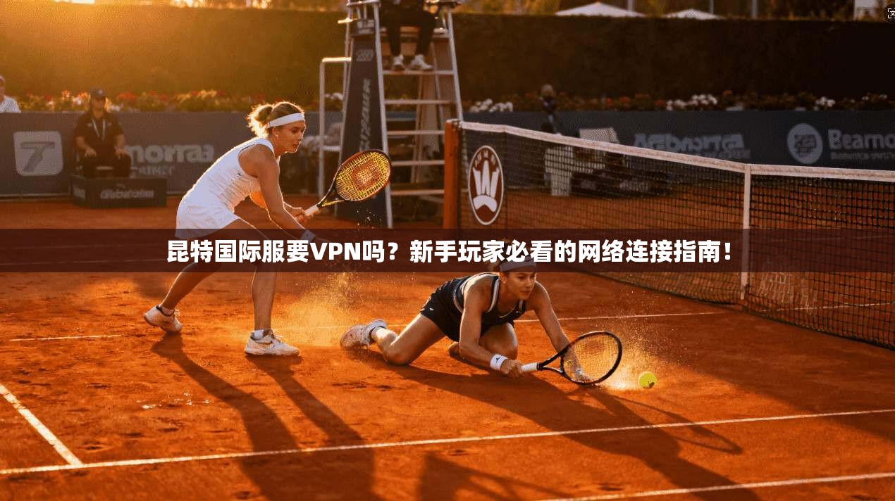 昆特国际服要VPN吗？新手玩家必看的网络连接指南！