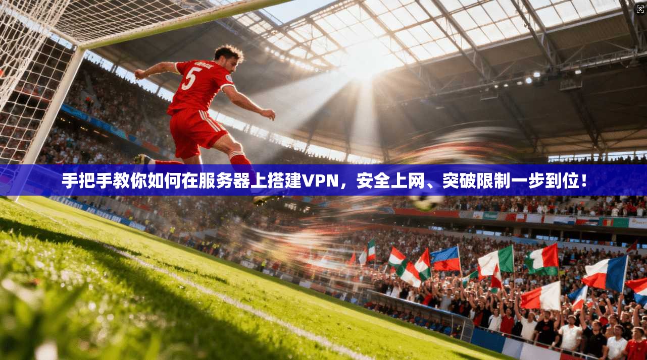 手把手教你如何在服务器上搭建VPN，安全上网、突破限制一步到位！