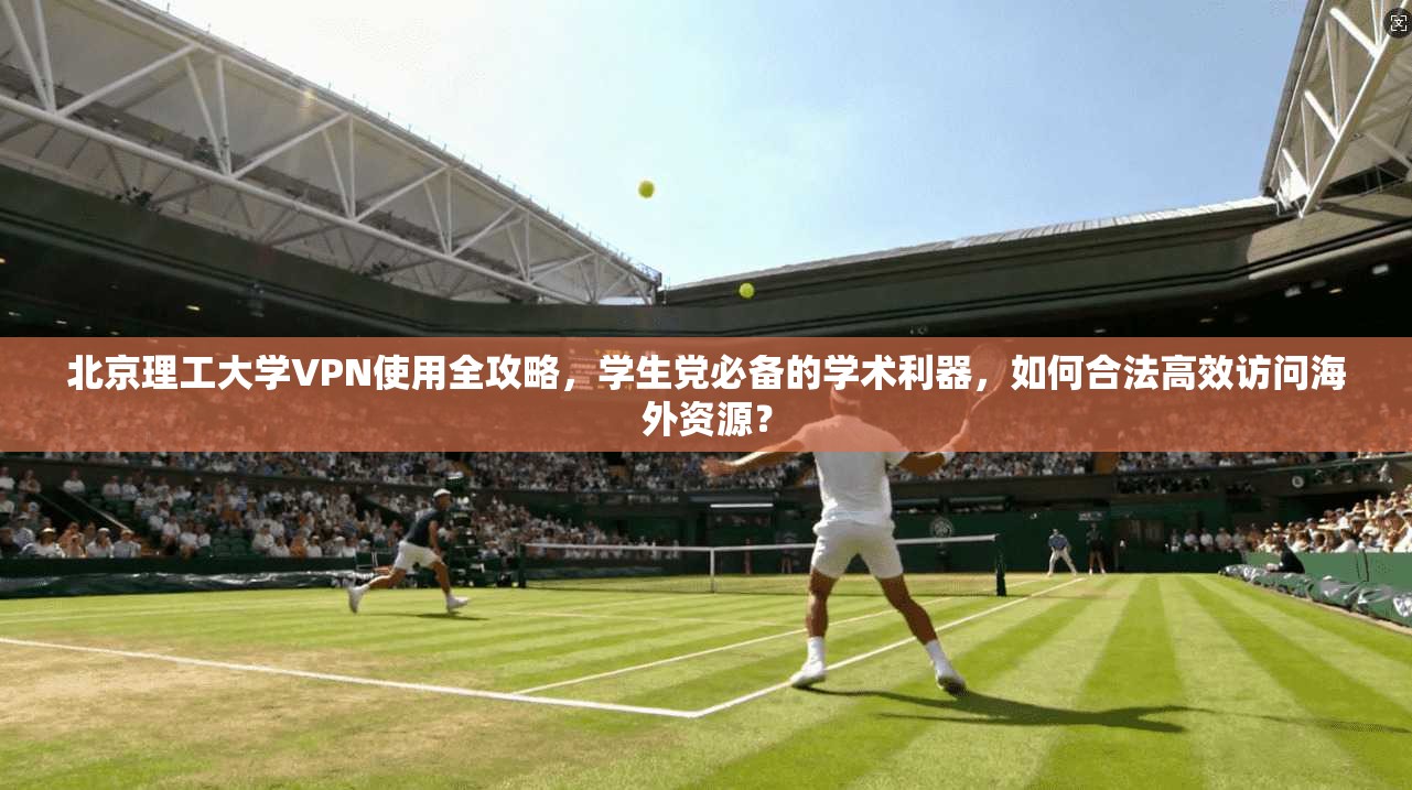 北京理工大学VPN使用全攻略，学生党必备的学术利器，如何合法高效访问海外资源？