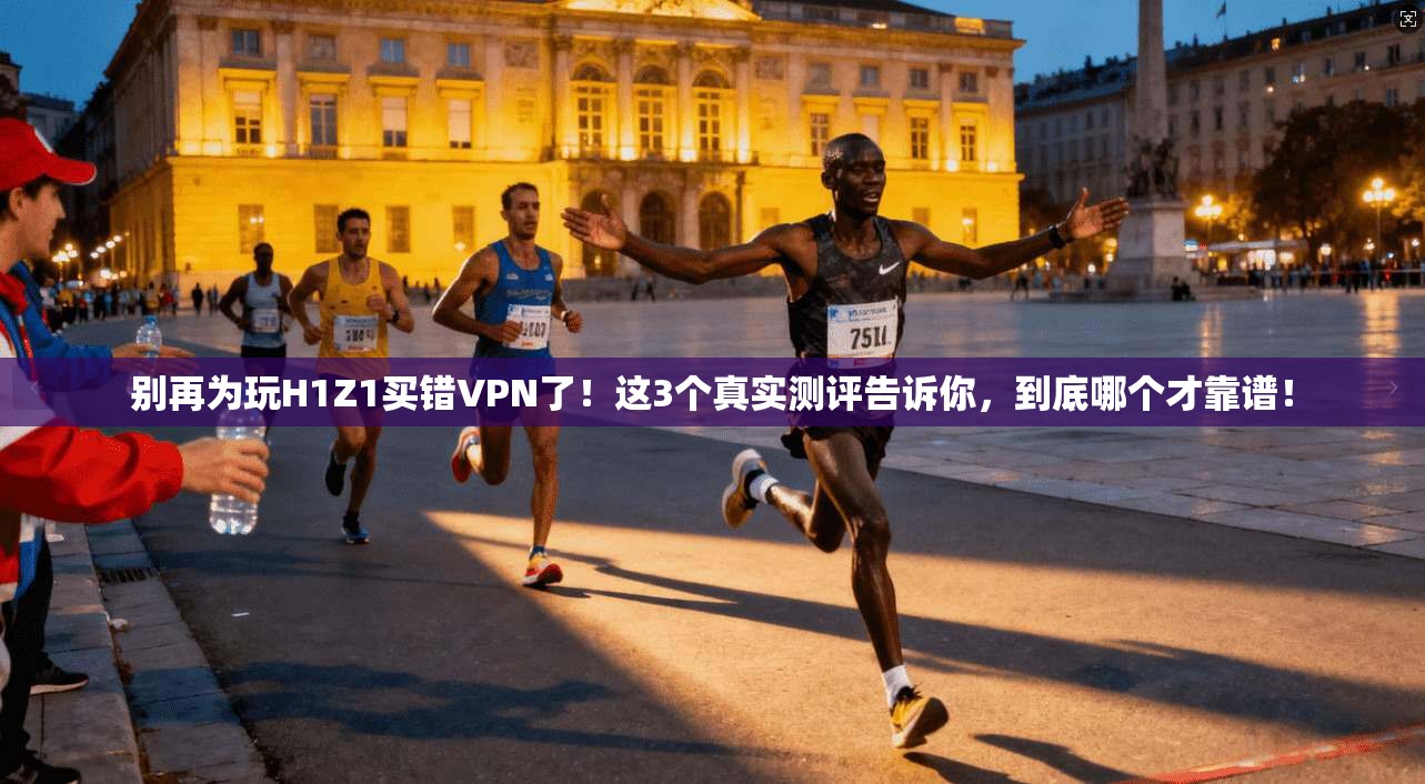 别再为玩H1Z1买错VPN了！这3个真实测评告诉你，到底哪个才靠谱！
