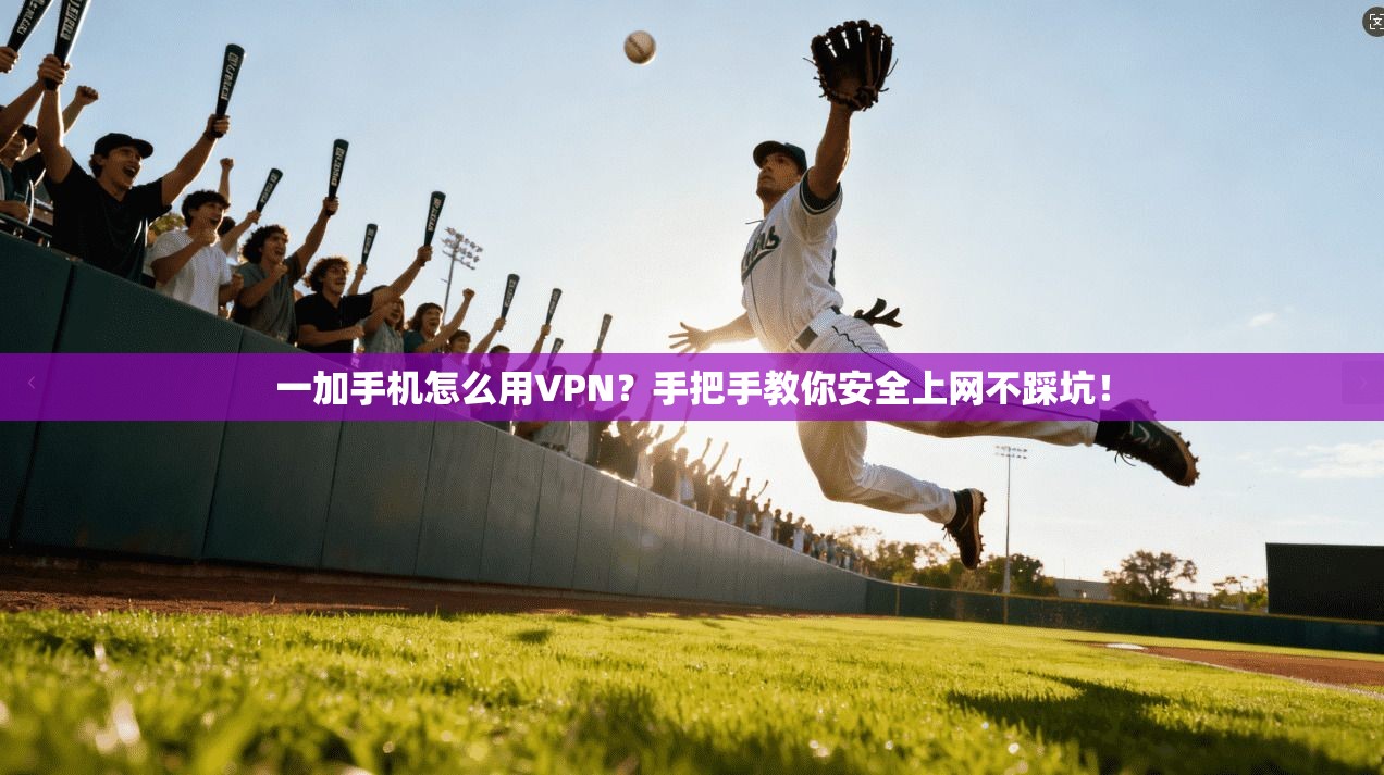一加手机怎么用VPN？手把手教你安全上网不踩坑！