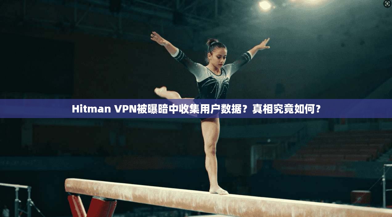 Hitman VPN被曝暗中收集用户数据？真相究竟如何？