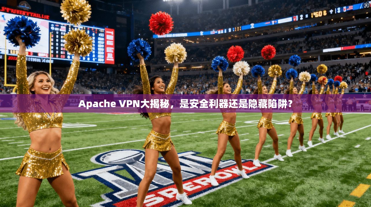 Apache VPN大揭秘，是安全利器还是隐藏陷阱？