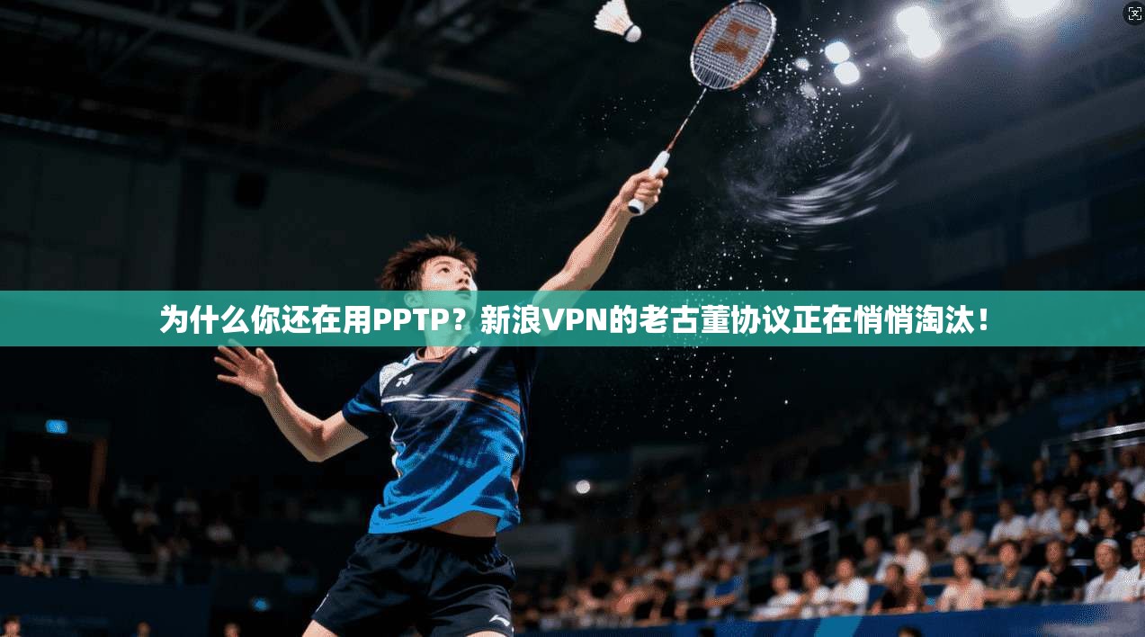 为什么你还在用PPTP？新浪VPN的老古董协议正在悄悄淘汰！