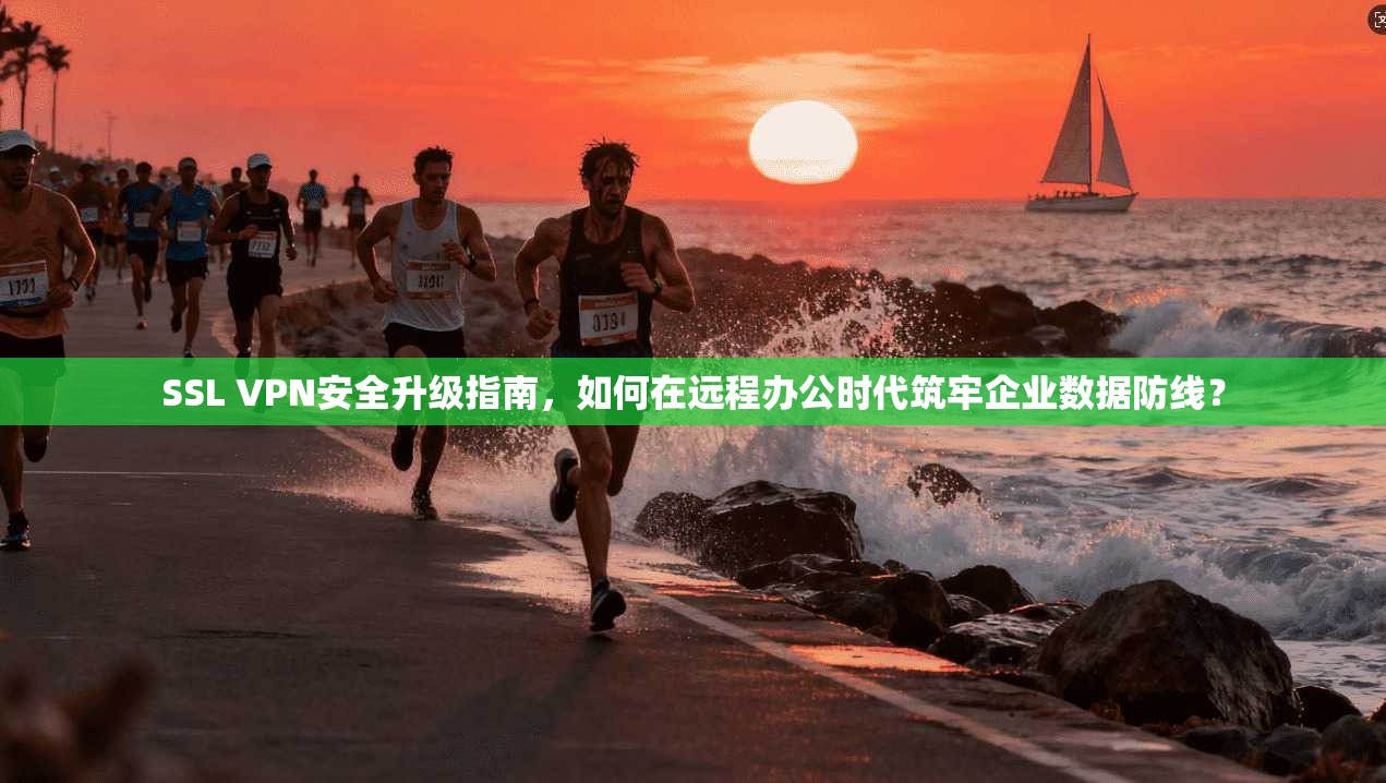 SSL VPN安全升级指南，如何在远程办公时代筑牢企业数据防线？