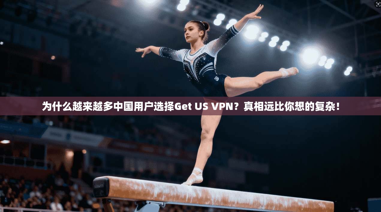 为什么越来越多中国用户选择Get US VPN？真相远比你想的复杂！
