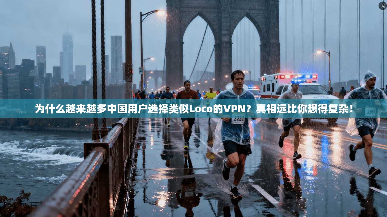 为什么越来越多中国用户选择类似Loco的VPN？真相远比你想得复杂！