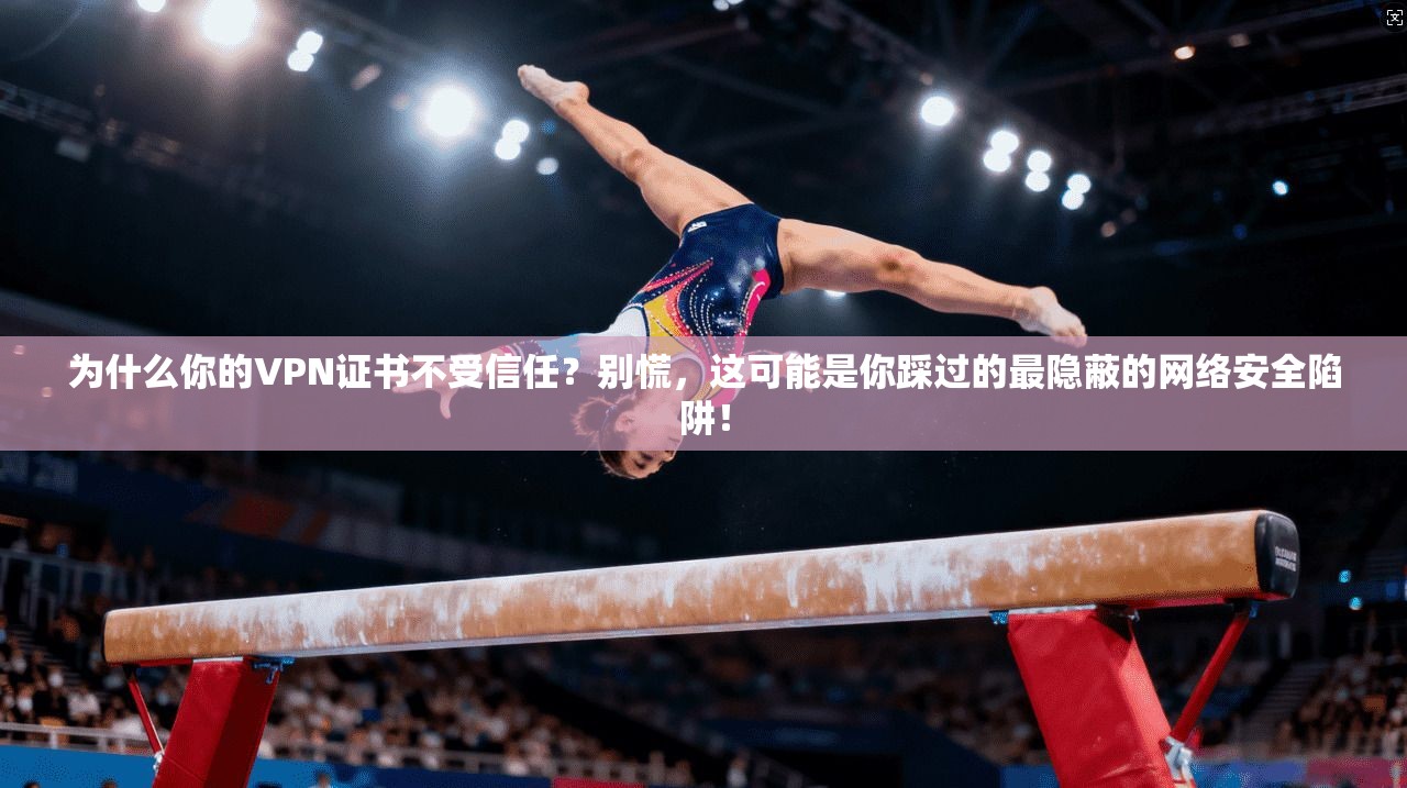 为什么你的VPN证书不受信任？别慌，这可能是你踩过的最隐蔽的网络安全陷阱！
