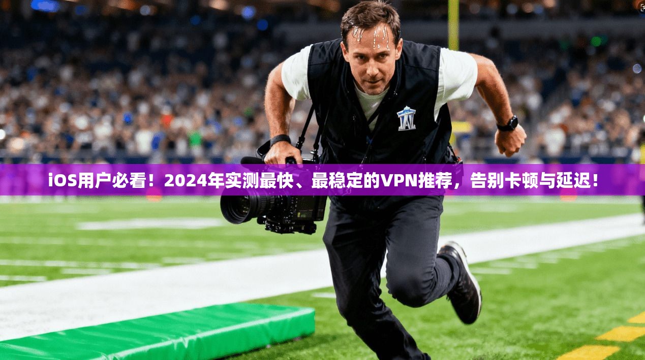 iOS用户必看！2024年实测最快、最稳定的VPN推荐，告别卡顿与延迟！