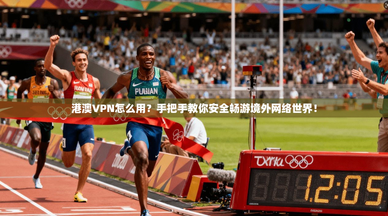 港澳VPN怎么用？手把手教你安全畅游境外网络世界！