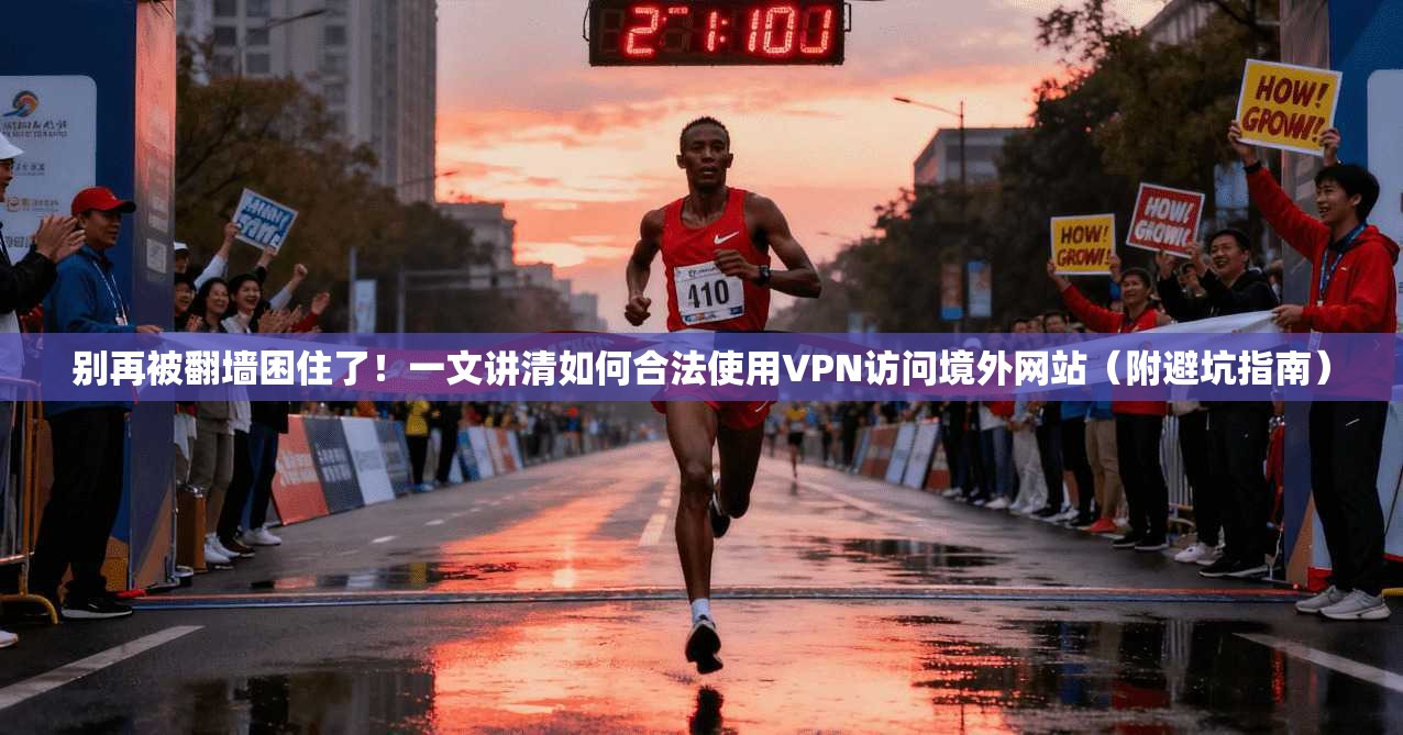 别再被翻墙困住了！一文讲清如何合法使用VPN访问境外网站（附避坑指南）