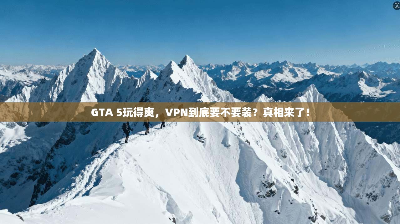 GTA 5玩得爽,VPN到底要不要装?真相来了!