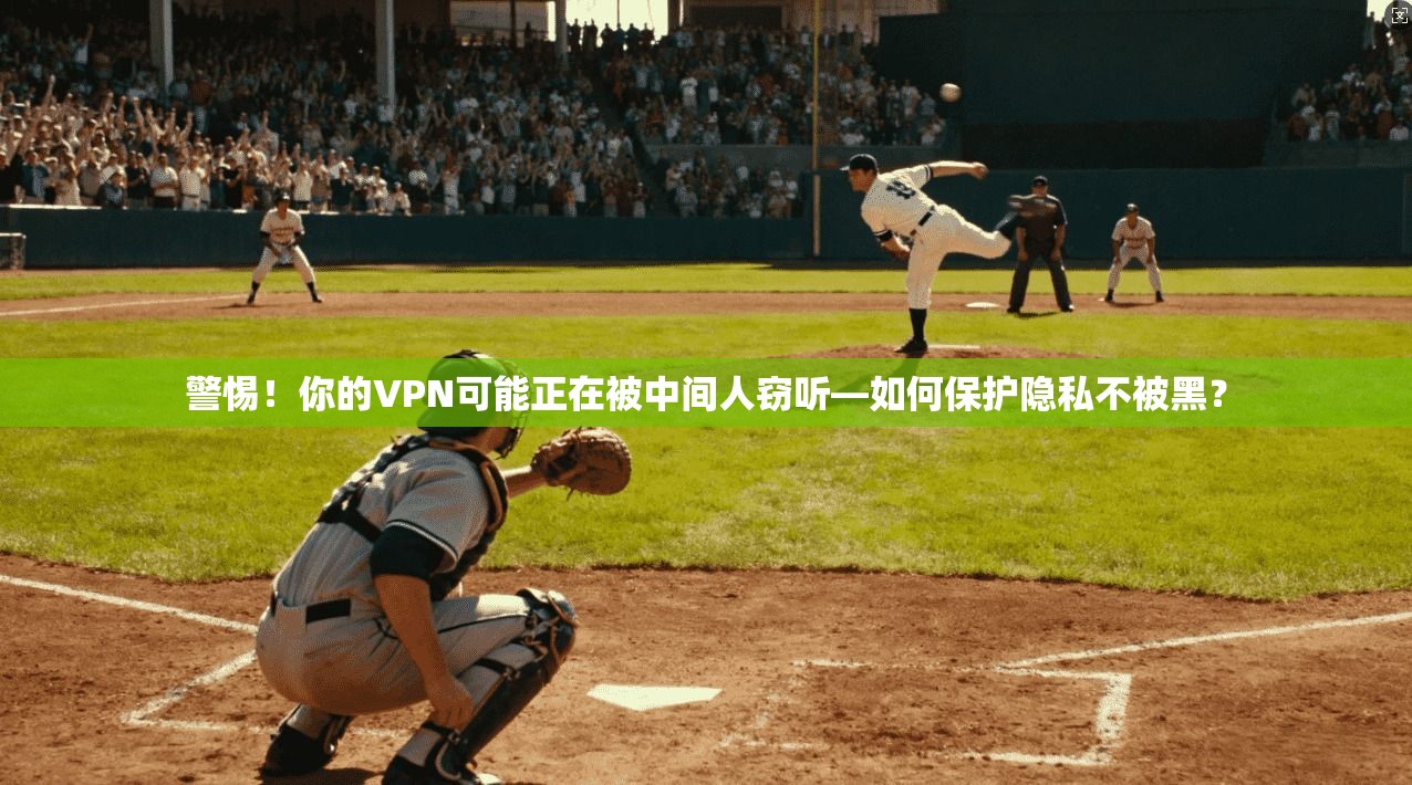 警惕!你的VPN可能正在被中间人窃听—如何保护隐私不被黑?