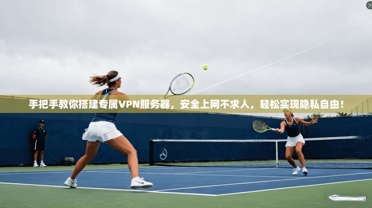 手把手教你搭建专属VPN服务器，安全上网不求人，轻松实现隐私自由！