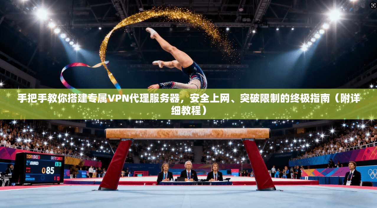 手把手教你搭建专属VPN代理服务器，安全上网、突破限制的终极指南（附详细教程）