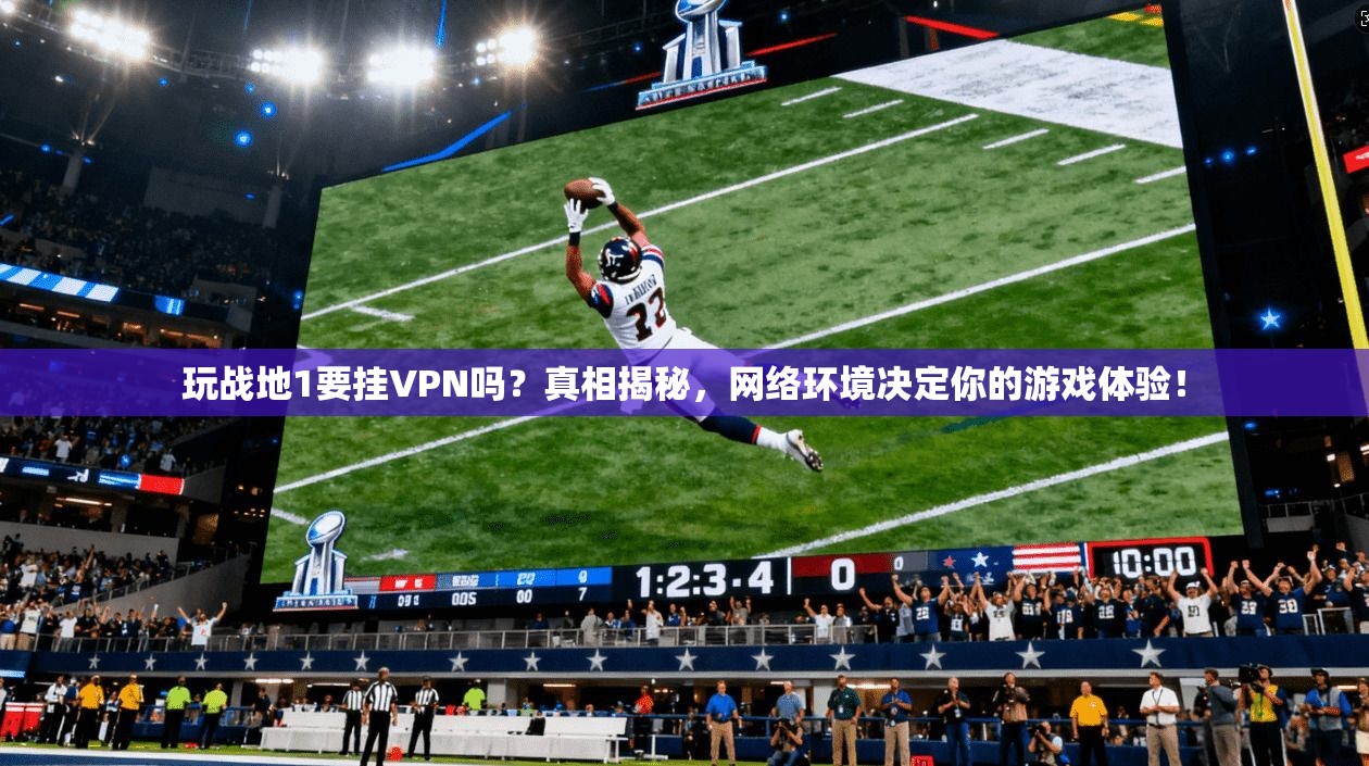 玩战地1要挂VPN吗？真相揭秘，网络环境决定你的游戏体验！