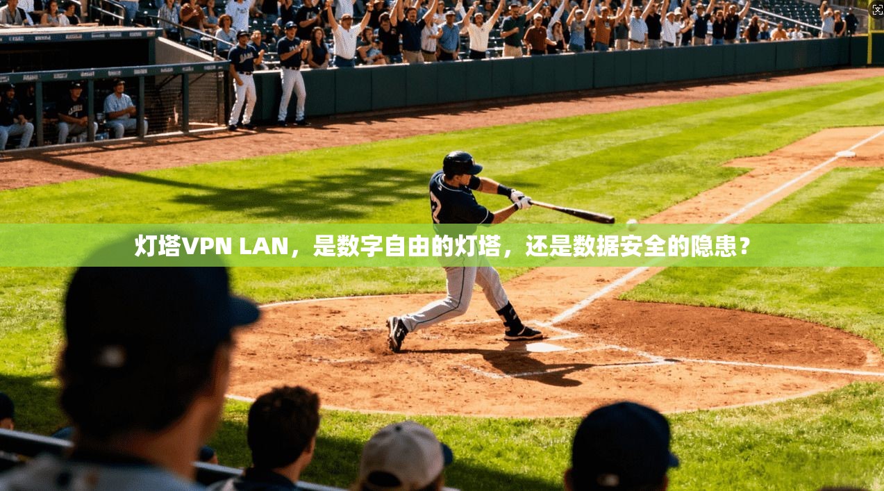 灯塔VPN LAN，是数字自由的灯塔，还是数据安全的隐患？