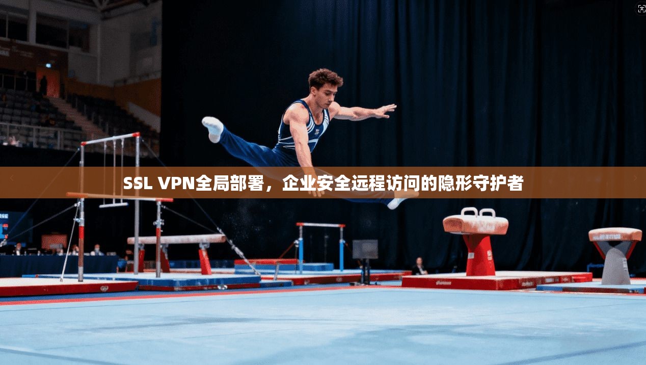 SSL VPN全局部署，企业安全远程访问的隐形守护者