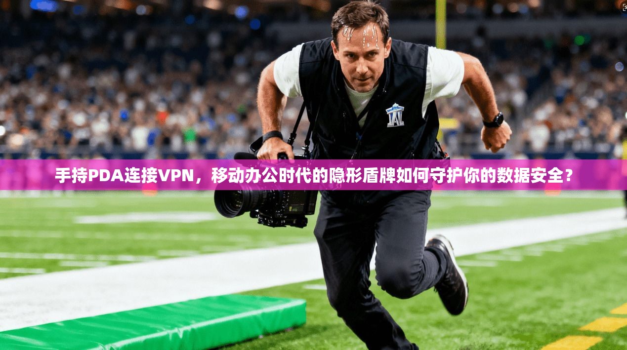手持PDA连接VPN，移动办公时代的隐形盾牌如何守护你的数据安全？