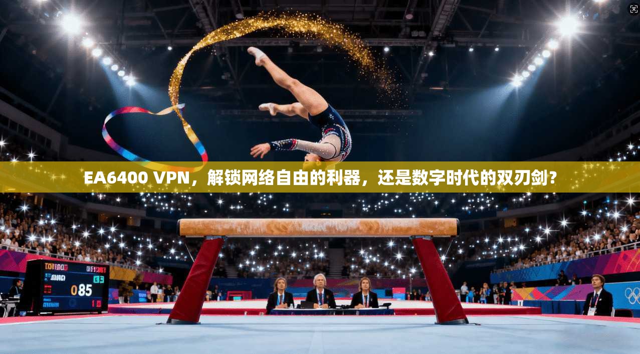 EA6400 VPN，解锁网络自由的利器，还是数字时代的双刃剑？