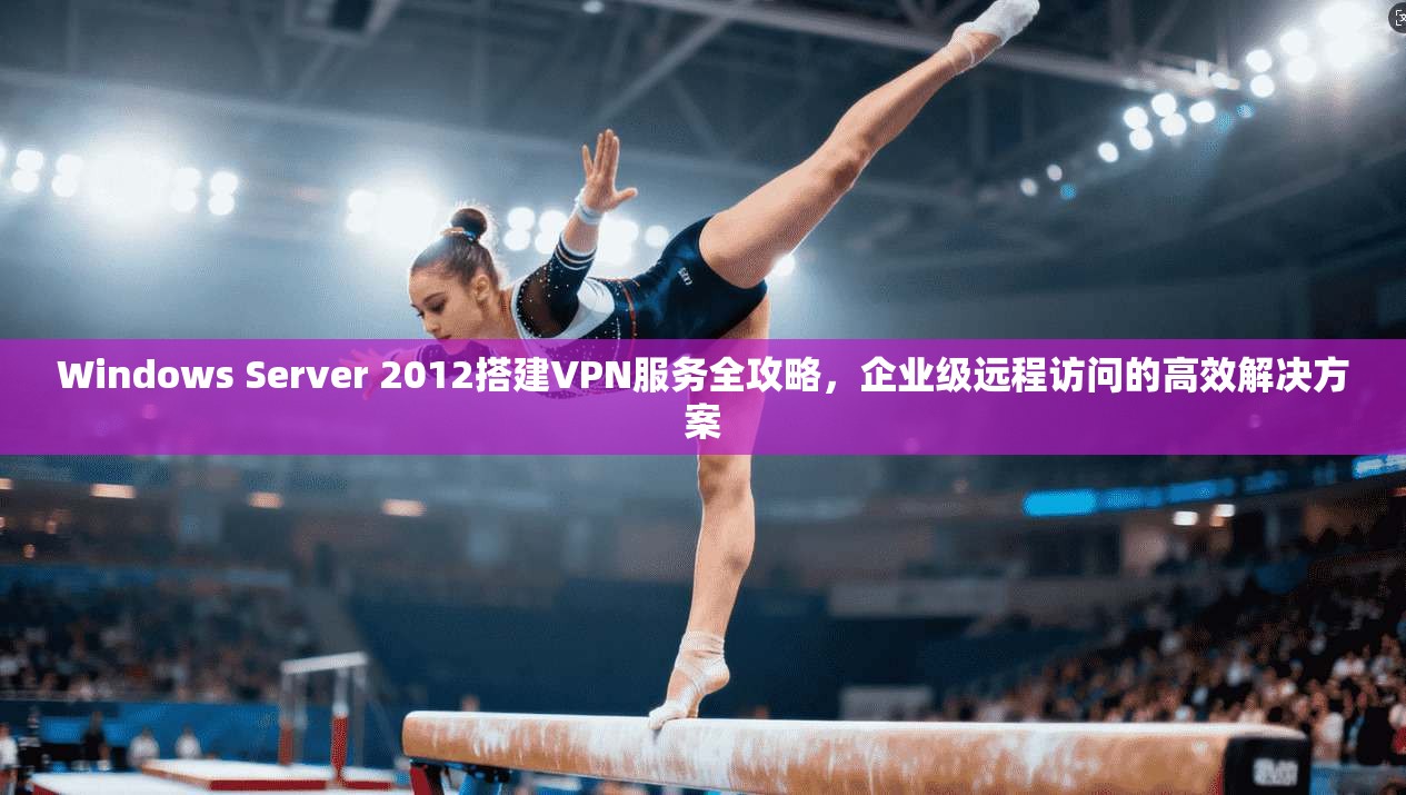 Windows Server 2012搭建VPN服务全攻略，企业级远程访问的高效解决方案